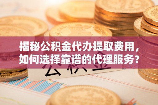 遵化市揭秘公积金代办提取费用，如何选择靠谱的代理服务？