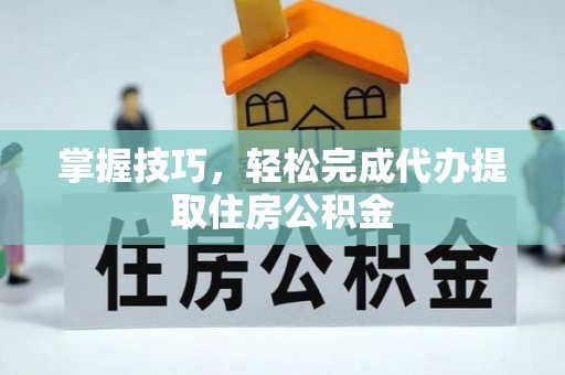 遵化市掌握技巧，轻松完成代办提取住房公积金