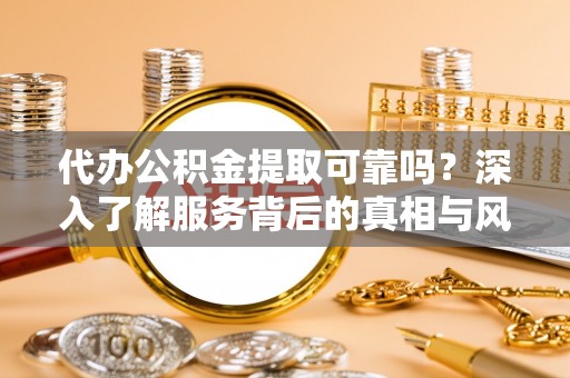 遵化市代办公积金提取可靠吗？深入了解服务背后的真相与风险