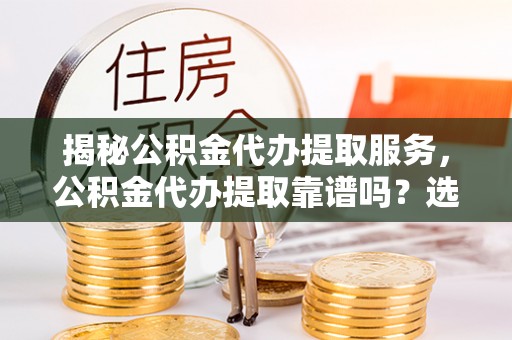 遵化市揭秘公积金代办提取服务，公积金代办提取靠谱吗？选择需谨慎