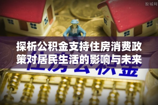 遵化市探析公积金支持住房消费政策对居民生活的影响与未来展望