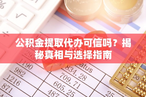 遵化市公积金提取代办可信吗？揭秘真相与选择指南