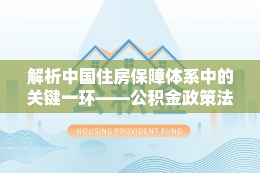 遵化市解析中国住房保障体系中的关键一环——公积金政策法规的演变与影响