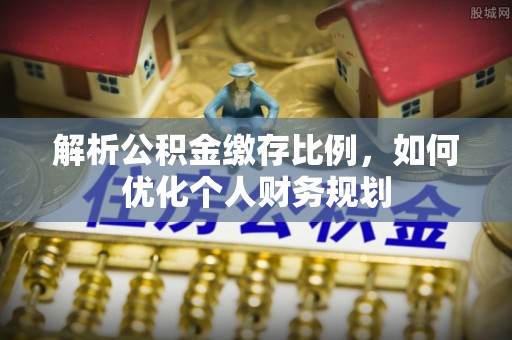 遵化市解析公积金缴存比例，如何优化个人财务规划