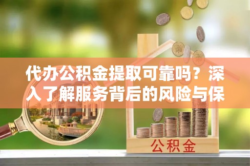 遵化市代办公积金提取可靠吗？深入了解服务背后的风险与保障