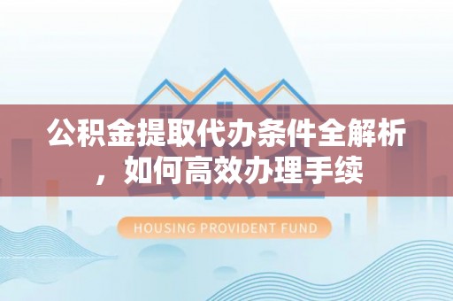 遵化市公积金提取代办条件全解析，如何高效办理手续