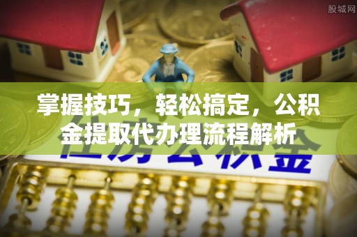 遵化市掌握技巧，轻松搞定，公积金提取代办理流程解析
