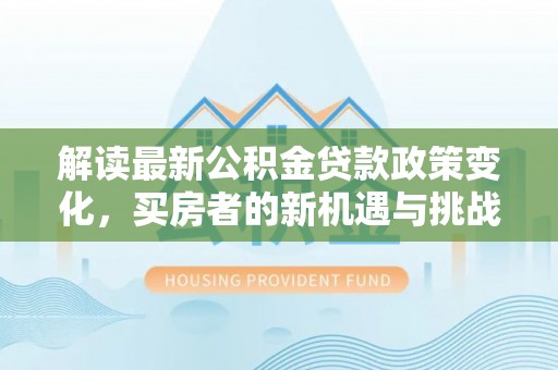 遵化市解读最新公积金贷款政策变化，买房者的新机遇与挑战