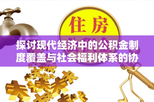 遵化市探讨现代经济中的公积金制度覆盖与社会福利体系的协同发展