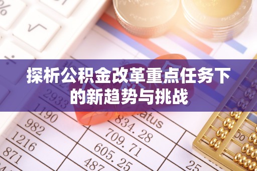 遵化市探析公积金改革重点任务下的新趋势与挑战