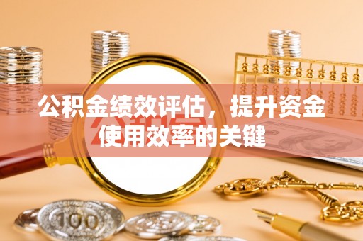 遵化市公积金绩效评估，提升资金使用效率的关键
