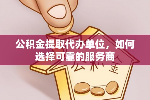 遵化市公积金提取代办单位，如何选择可靠的服务商
