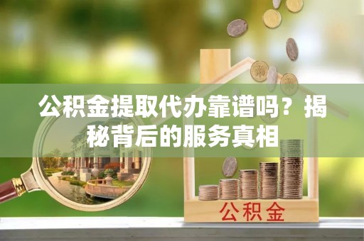 遵化市公积金提取代办靠谱吗？揭秘背后的服务真相