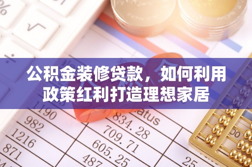 遵化市公积金装修贷款，如何利用政策红利打造理想家居