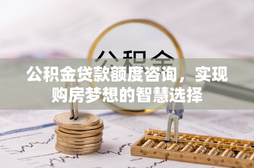 遵化市公积金贷款额度咨询，实现购房梦想的智慧选择