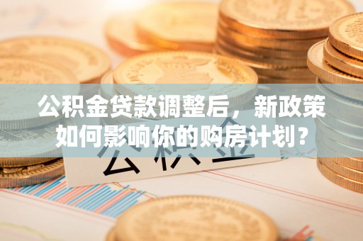 遵化市公积金贷款调整后，新政策如何影响你的购房计划？