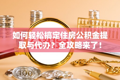 遵化市如何轻松搞定住房公积金提取与代办？全攻略来了！