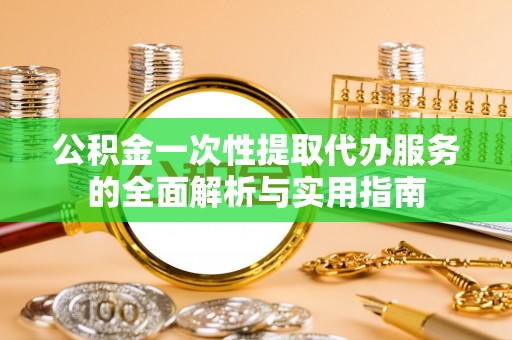 遵化市公积金一次性提取代办服务的全面解析与实用指南