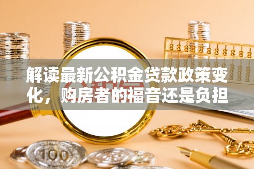 遵化市解读最新公积金贷款政策变化，购房者的福音还是负担？