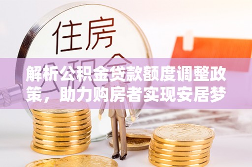 遵化市解析公积金贷款额度调整政策，助力购房者实现安居梦想