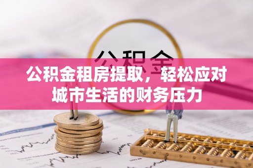 遵化市公积金租房提取，轻松应对城市生活的财务压力