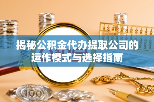 遵化市揭秘公积金代办提取公司的运作模式与选择指南