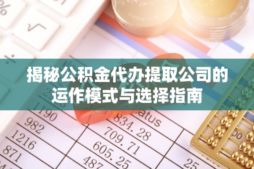 遵化市揭秘公积金代办提取公司的运作模式与选择指南
