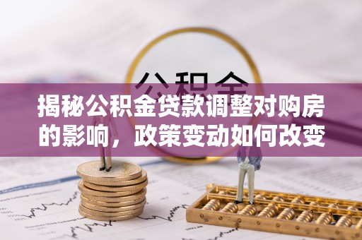 遵化市揭秘公积金贷款调整对购房的影响，政策变动如何改变你的买房计划