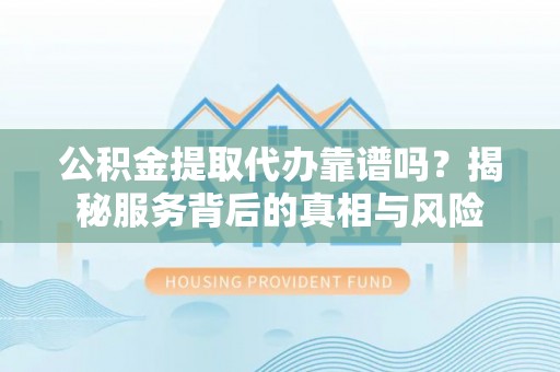 遵化市公积金提取代办靠谱吗？揭秘服务背后的真相与风险