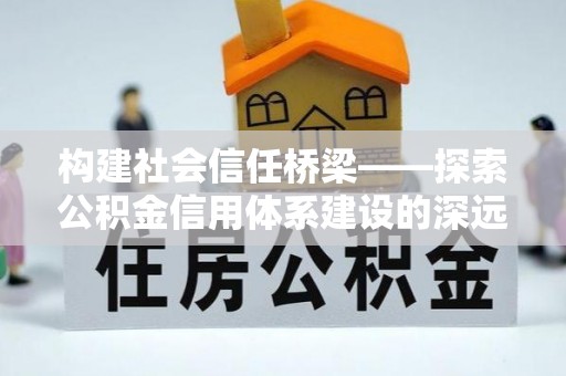 遵化市构建社会信任桥梁——探索公积金信用体系建设的深远意义