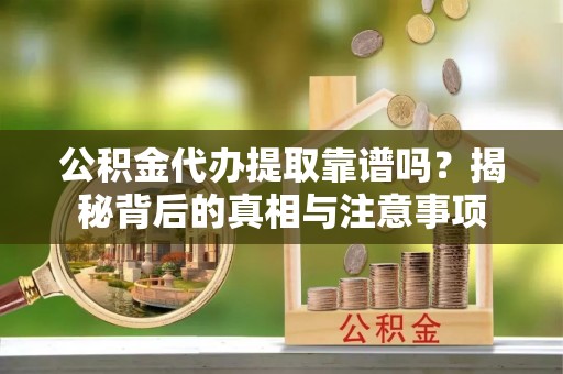遵化市公积金代办提取靠谱吗？揭秘背后的真相与注意事项