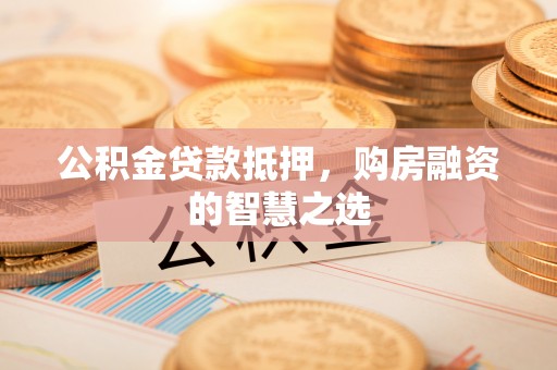遵化市公积金贷款抵押，购房融资的智慧之选