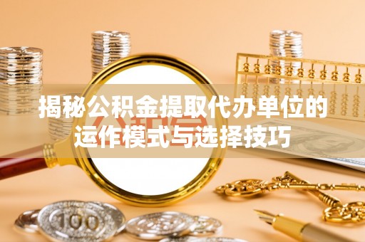 遵化市揭秘公积金提取代办单位的运作模式与选择技巧