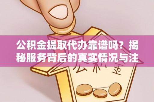 遵化市公积金提取代办靠谱吗？揭秘服务背后的真实情况与注意事项