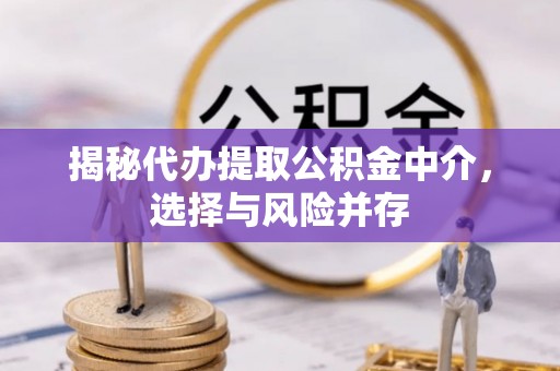 遵化市揭秘代办提取公积金中介，选择与风险并存
