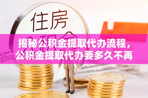 遵化市揭秘公积金提取代办流程，公积金提取代办要多久不再是谜题