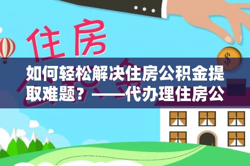 遵化市如何轻松解决住房公积金提取难题？——代办理住房公积金提取服务解析