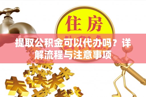 遵化市提取公积金可以代办吗？详解流程与注意事项
