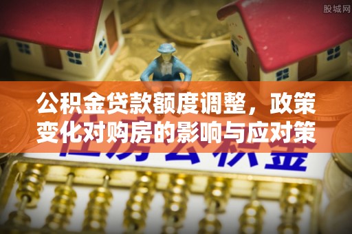 遵化市公积金贷款额度调整，政策变化对购房的影响与应对策略