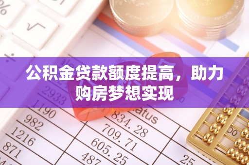 遵化市公积金贷款额度提高，助力购房梦想实现