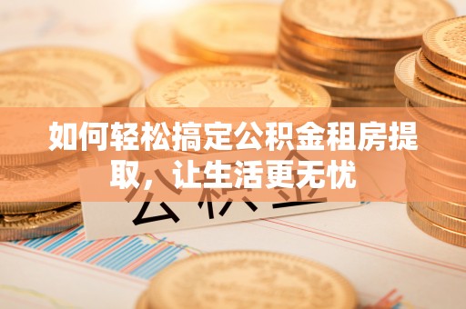 遵化市如何轻松搞定公积金租房提取，让生活更无忧