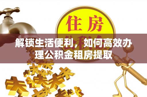 遵化市解锁生活便利，如何高效办理公积金租房提取