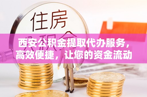 遵化市西安公积金提取代办服务，高效便捷，让您的资金流动更灵活