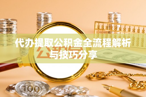 遵化市代办提取公积金全流程解析与技巧分享