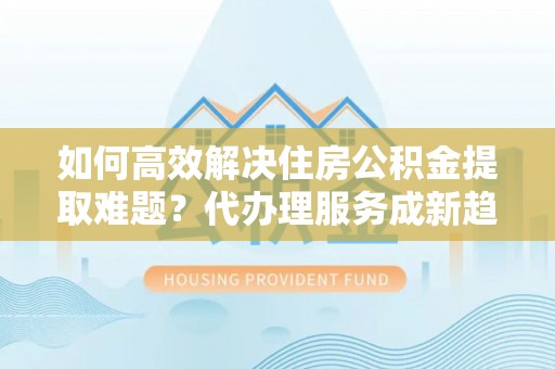 遵化市如何高效解决住房公积金提取难题？代办理服务成新趋势