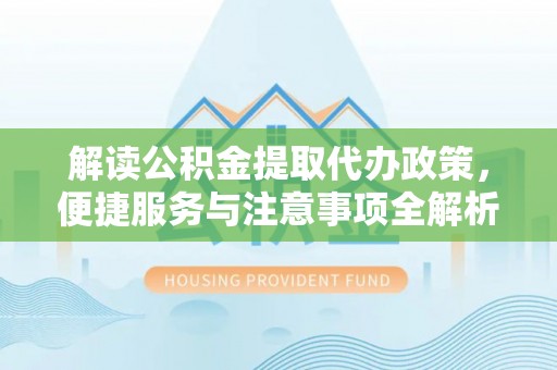 遵化市解读公积金提取代办政策，便捷服务与注意事项全解析