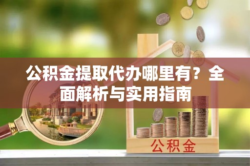 遵化市公积金提取代办哪里有？全面解析与实用指南