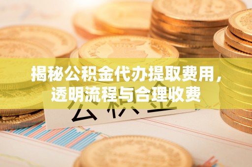 遵化市揭秘公积金代办提取费用，透明流程与合理收费