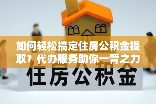 遵化市如何轻松搞定住房公积金提取？代办服务助你一臂之力