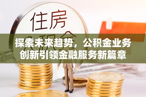 遵化市探索未来趋势，公积金业务创新引领金融服务新篇章